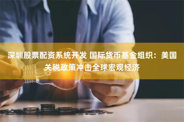 深圳股票配资系统开发 国际货币基金组织：美国关税政策冲击全球宏观经济
