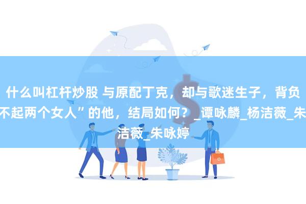 什么叫杠杆炒股 与原配丁克，却与歌迷生子，背负“对不起两个女人”的他，结局如何？_谭咏麟_杨洁薇_朱咏婷