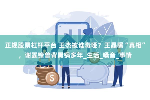 正规股票杠杆平台 王杰被谁毒哑？王晶曝“真相”，谢霆锋曾背黑锅多年_生活_嗓音_事情