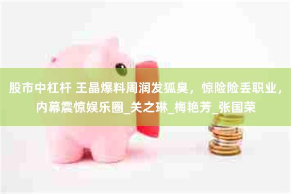 股市中杠杆 王晶爆料周润发狐臭，惊险险丢职业，内幕震惊娱乐圈_关之琳_梅艳芳_张国荣