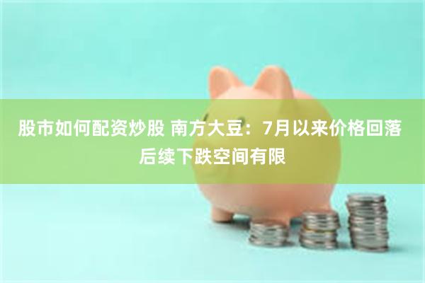 股市如何配资炒股 南方大豆：7月以来价格回落 后续下跌空间有限