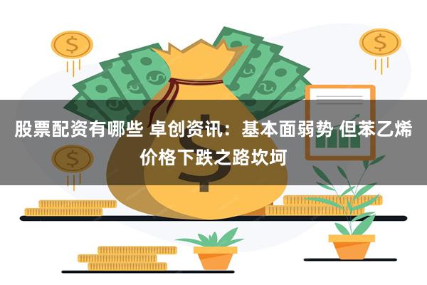 股票配资有哪些 卓创资讯：基本面弱势 但苯乙烯价格下跌之路坎坷