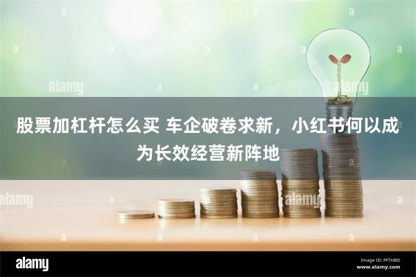 股票加杠杆怎么买 车企破卷求新，小红书何以成为长效经营新阵地