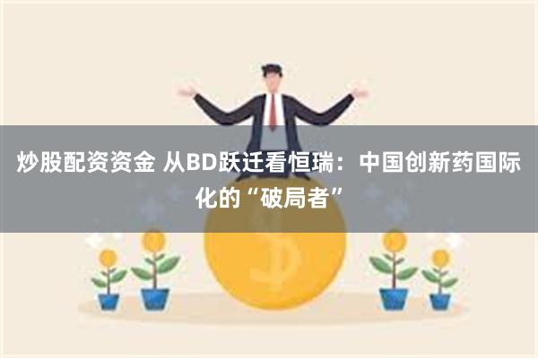 炒股配资资金 从BD跃迁看恒瑞：中国创新药国际化的“破局者”