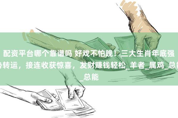 配资平台哪个靠谱吗 好戏不怕晚！三大生肖年底强势转运，接连收获惊喜，发财赚钱轻松_羊者_属鸡_总能