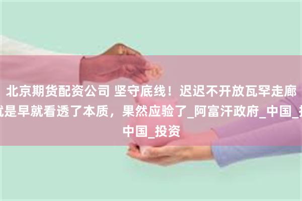 北京期货配资公司 坚守底线！迟迟不开放瓦罕走廊，就是早就看透了本质，果然应验了_阿富汗政府_中国_投资