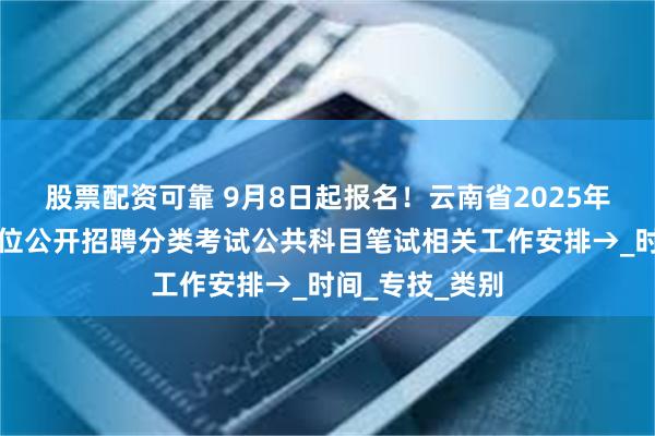 股票配资可靠 9月8日起报名！云南省2025年下半年事业单位公开招聘分类考试公共科目笔试相关工作安排→_时间_专技_类别