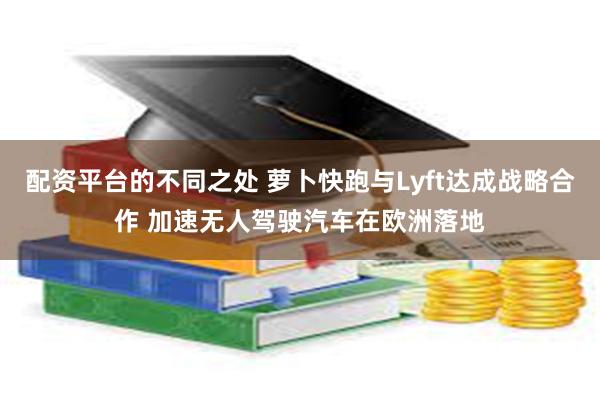 配资平台的不同之处 萝卜快跑与Lyft达成战略合作 加速无人驾驶汽车在欧洲落地