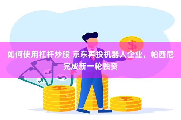 如何使用杠杆炒股 京东再投机器人企业，帕西尼完成新一轮融资