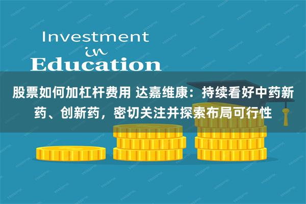 股票如何加杠杆费用 达嘉维康：持续看好中药新药、创新药，密切关注并探索布局可行性