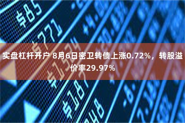 实盘杠杆开户 8月6日密卫转债上涨0.72%，转股溢价率29.97%