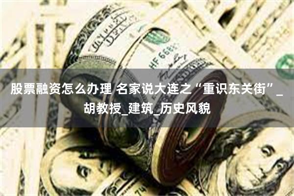股票融资怎么办理 名家说大连之“重识东关街”_胡教授_建筑_历史风貌
